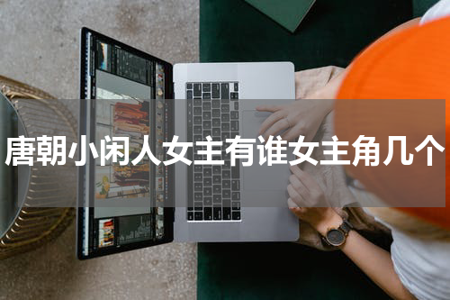 唐朝小闲人女主有谁女主角几个