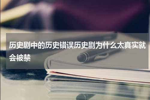 历史剧中的历史错误历史剧为什么太真实就会被禁