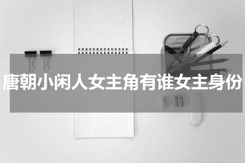 唐朝小闲人女主角有谁女主身份