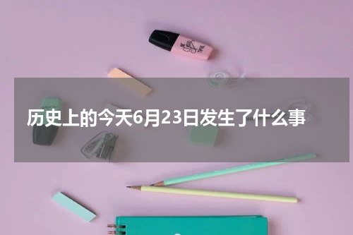 历史上的今天6月23日发生了什么事