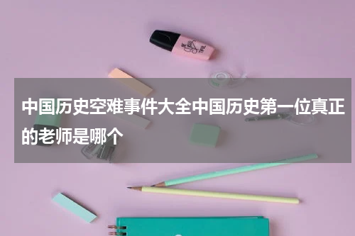 中国历史空难事件大全中国历史第一位真正的老师是哪个