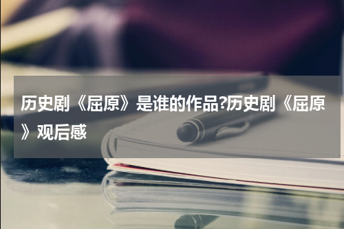历史剧《屈原》是谁的作品?历史剧《屈原》观后感