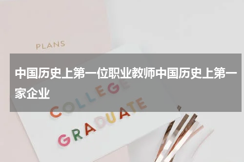 中国历史上第一位职业教师中国历史上第一家企业