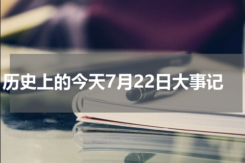 历史上的今天7月22日大事记