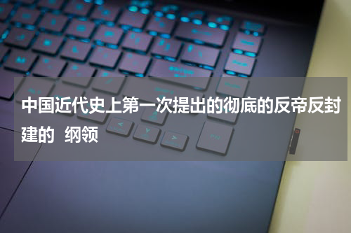中国近代史上第一次提出的彻底的反帝反封建的  纲领