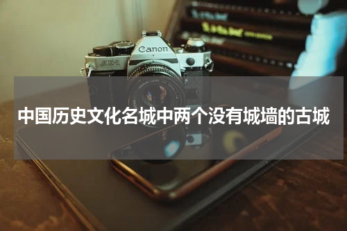 中国历史文化名城中两个没有城墙的古城