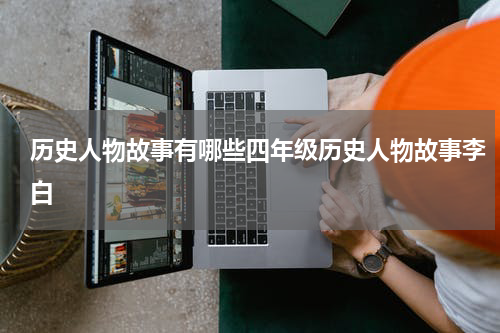 历史人物故事有哪些四年级历史人物故事李白