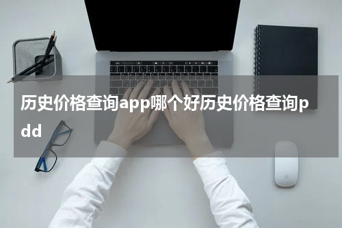 历史价格查询app哪个好历史价格查询pdd