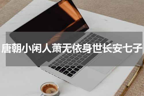 唐朝小闲人萧无依身世长安七子