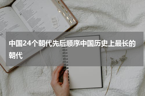 中国24个朝代先后顺序中国历史上最长的朝代