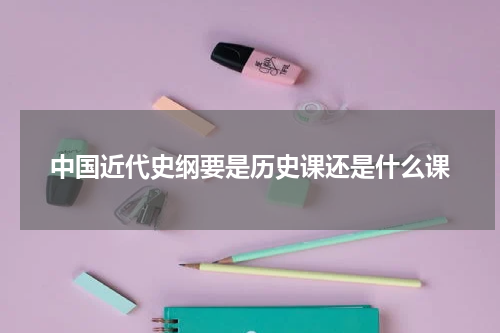 中国近代史纲要是历史课还是什么课