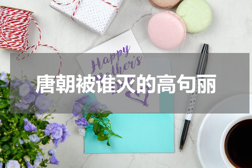 唐朝被谁灭的高句丽