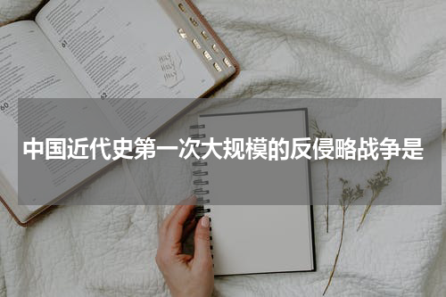 中国近代史第一次大规模的反侵略战争是
