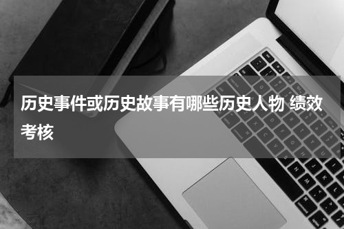历史事件或历史故事有哪些历史人物 绩效考核