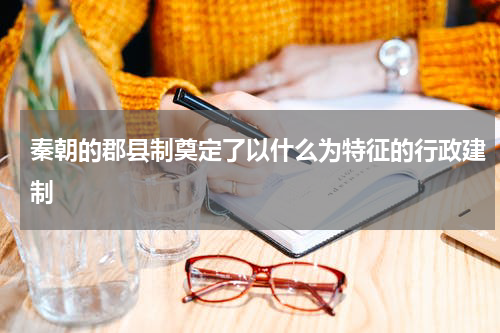 秦朝的郡县制奠定了以什么为特征的行政建制
