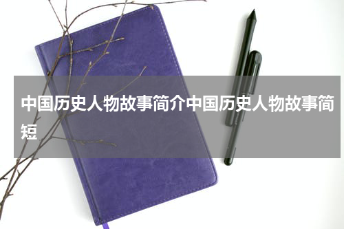 中国历史人物故事简介中国历史人物故事简短