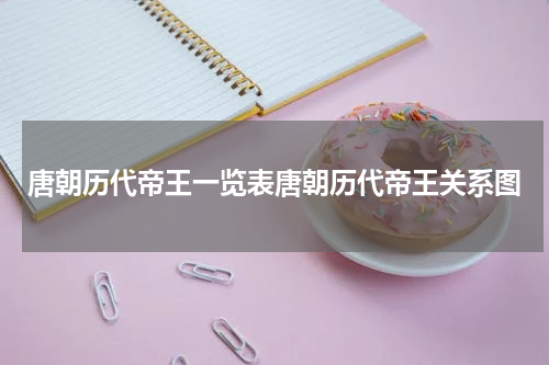 唐朝历代帝王一览表唐朝历代帝王关系图