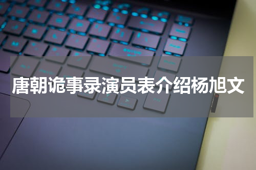 唐朝诡事录演员表介绍杨旭文