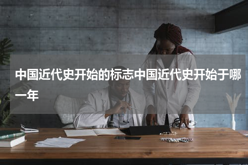 中国近代史开始的标志中国近代史开始于哪一年