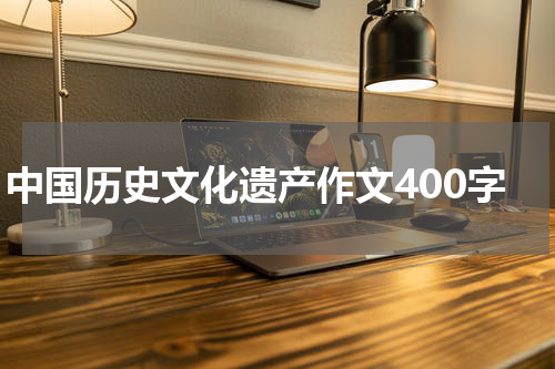 中国历史文化遗产作文400字
