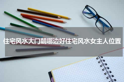 住宅风水大门朝哪边好住宅风水女主人位置