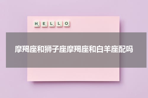 摩羯座和狮子座摩羯座和白羊座配吗