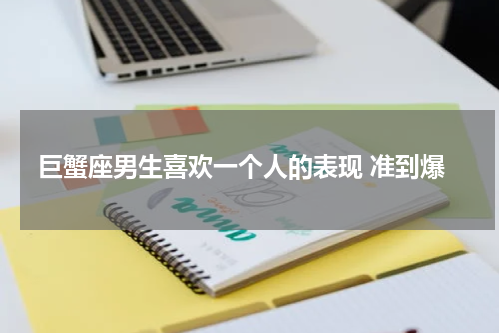 巨蟹座男生喜欢一个人的表现 准到爆