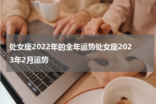 处女座2022年的全年运势处女座2023年2月运势