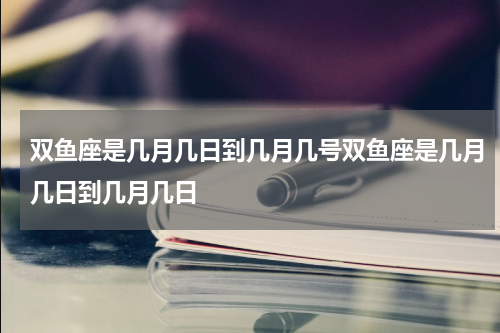 双鱼座是几月几日到几月几号双鱼座是几月几日到几月几日