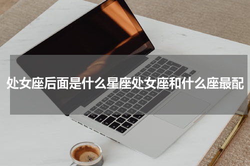 处女座后面是什么星座处女座和什么座最配