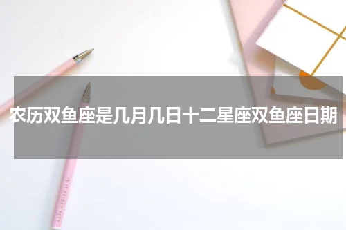 农历双鱼座是几月几日十二星座双鱼座日期