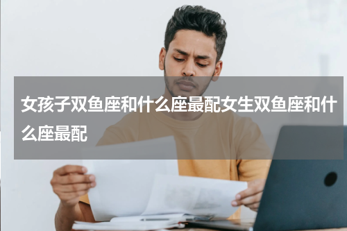 女孩子双鱼座和什么座最配女生双鱼座和什么座最配