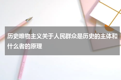 历史唯物主义关于人民群众是历史的主体和什么者的原理