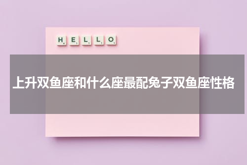 上升双鱼座和什么座最配兔子双鱼座性格