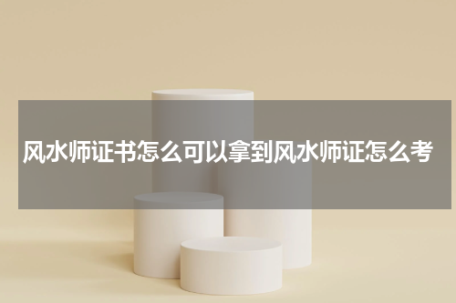 风水师证书怎么可以拿到风水师证怎么考
