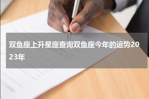 双鱼座上升星座查询双鱼座今年的运势2023年