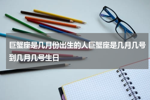 巨蟹座是几月份出生的人巨蟹座是几月几号到几月几号生日