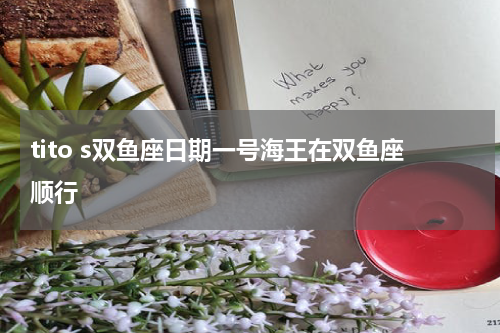tito s双鱼座日期一号海王在双鱼座顺行