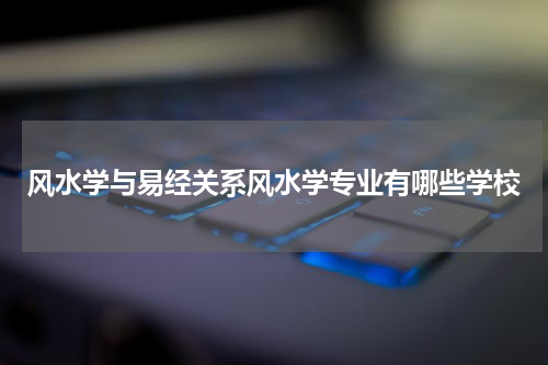 风水学与易经关系风水学专业有哪些学校