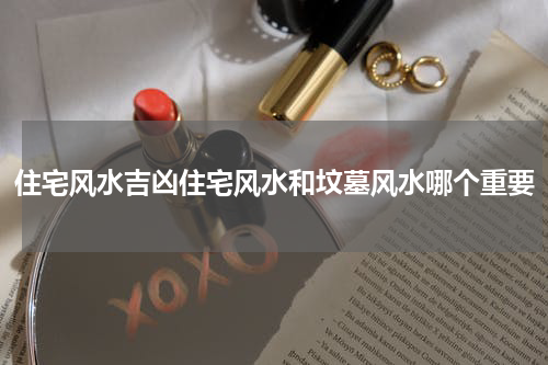 住宅风水吉凶住宅风水和坟墓风水哪个重要