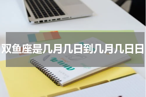 双鱼座是几月几日到几月几日日