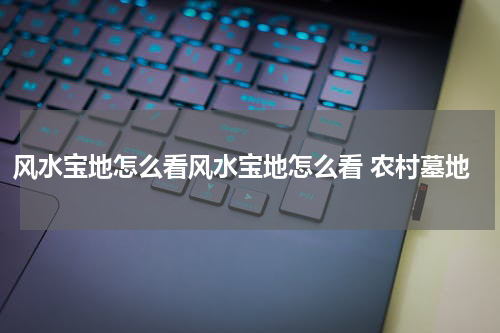 风水宝地怎么看风水宝地怎么看 农村墓地