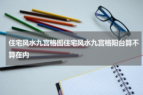 住宅风水九宫格图住宅风水九宫格阳台算不算在内
