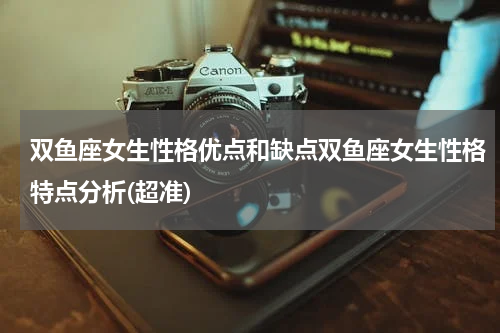 双鱼座女生性格优点和缺点双鱼座女生性格特点分析(超准)