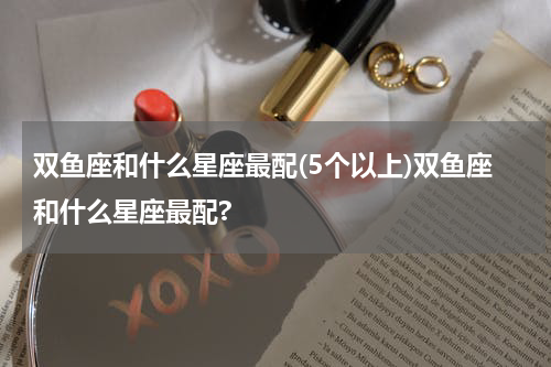 双鱼座和什么星座最配(5个以上)双鱼座和什么星座最配?