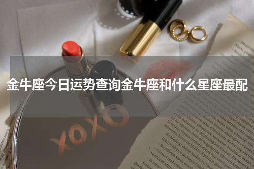 金牛座今日运势查询金牛座和什么星座最配