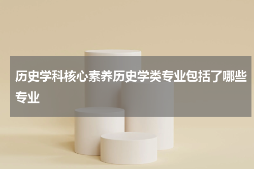 历史学科核心素养历史学类专业包括了哪些专业