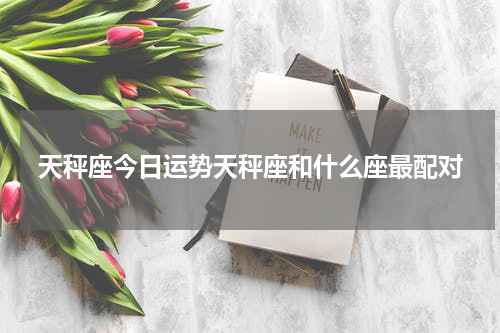 天秤座今日运势天秤座和什么座最配对