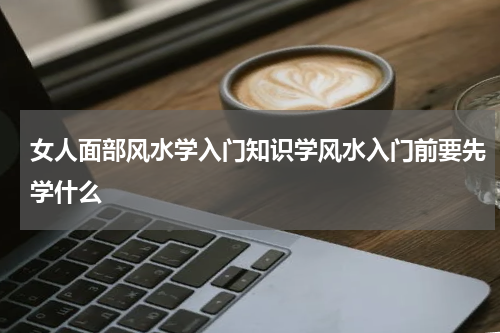 女人面部风水学入门知识学风水入门前要先学什么