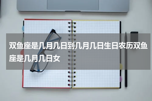 双鱼座是几月几日到几月几日生日农历双鱼座是几月几日女